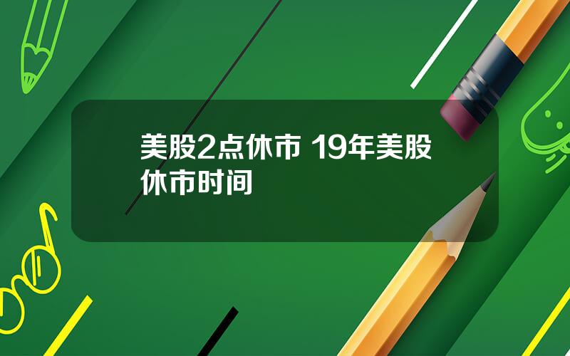 美股2点休市 19年美股休市时间